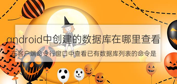 android中创建的数据库在哪里查看 在客户端命令行窗口中查看已有数据库列表的命令是？